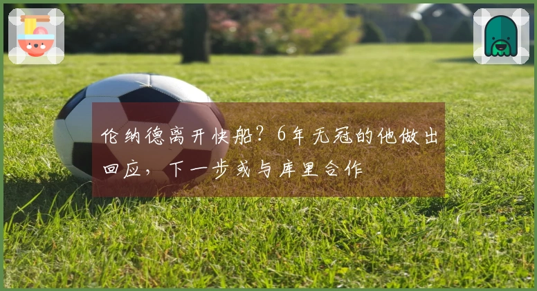 伦纳德离开快船？6年无冠的他做出回应，下一步或与库里合作
