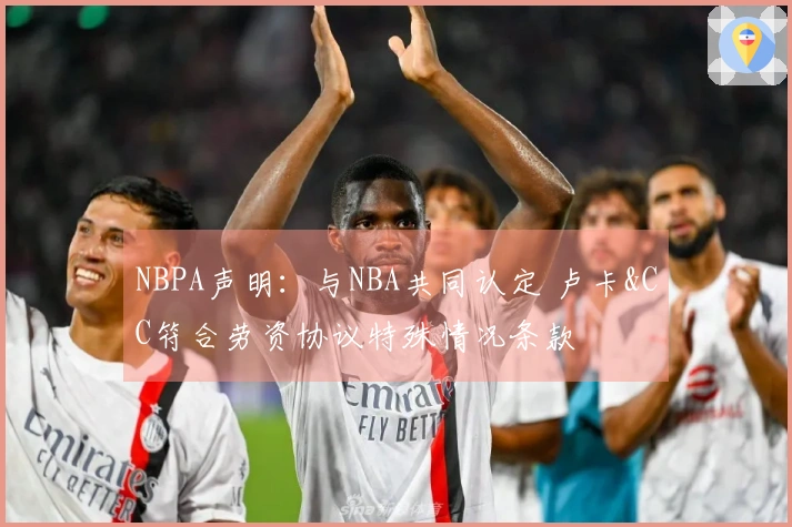 NBPA声明：与NBA共同认定 卢卡&CC符合劳资协议特殊情况条款