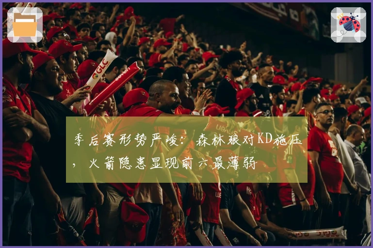 季后赛形势严峻：森林狼对KD施压，火箭隐患显现前六最薄弱