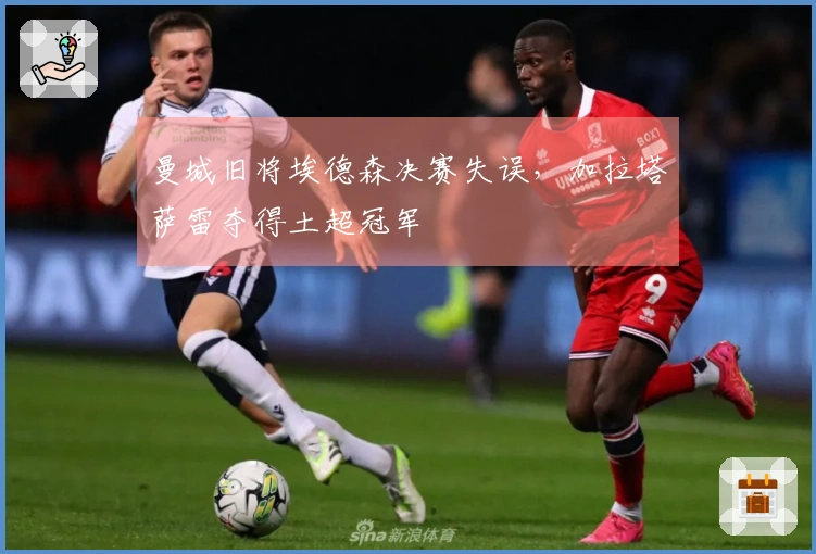 曼城旧将埃德森决赛失误，加拉塔萨雷夺得土超冠军