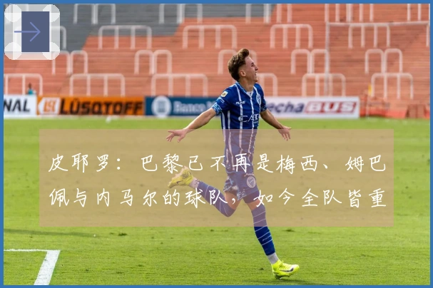 皮耶罗：巴黎已不再是梅西、姆巴佩与内马尔的球队，如今全队皆重视防守