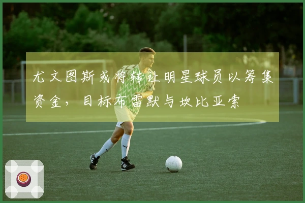 尤文图斯或将转让明星球员以筹集资金，目标布雷默与坎比亚索