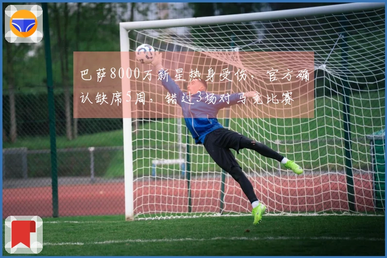 巴萨8000万新星热身受伤，官方确认缺席5周，错过3场对马竞比赛