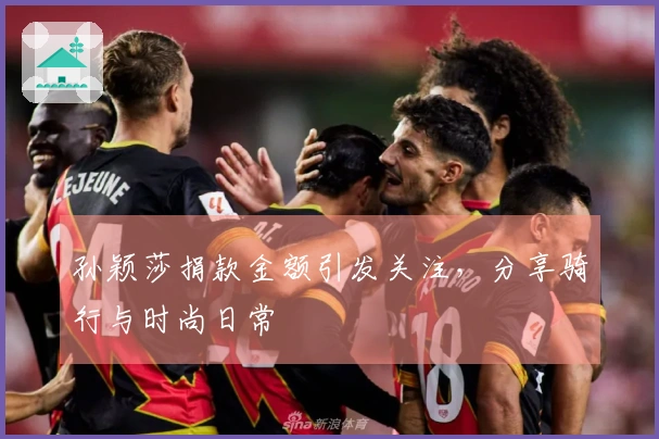 孙颖莎捐款金额引发关注，分享骑行与时尚日常