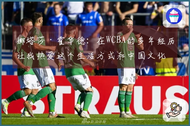 娜塔莎·霍华德：在WCBA的多年经历让我热爱这个生活方式和中国文化