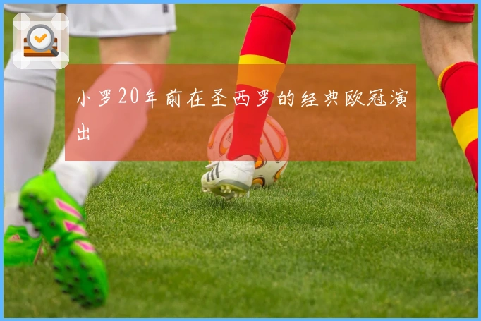 小罗20年前在圣西罗的经典欧冠演出