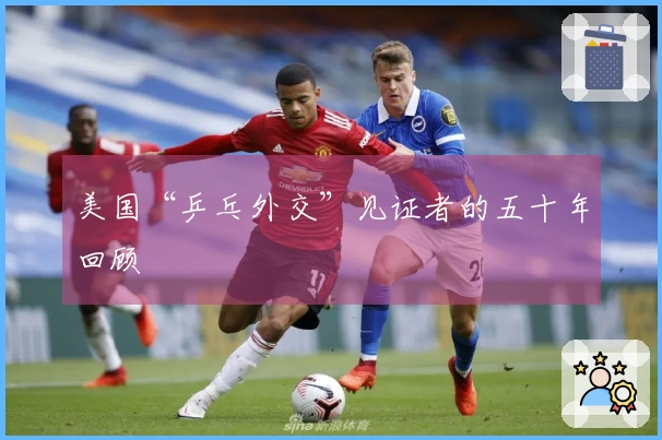 美国“乒乓外交”见证者的五十年回顾