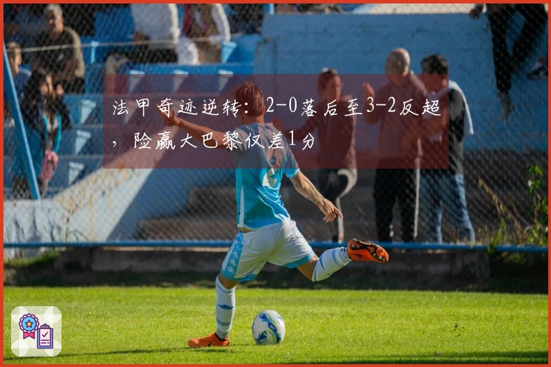 法甲奇迹逆转：2-0落后至3-2反超，险赢大巴黎仅差1分