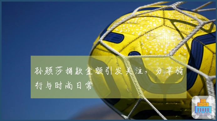 孙颖莎捐款金额引发关注，分享骑行与时尚日常