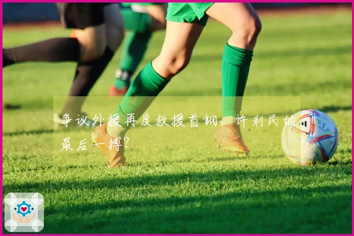 争议外援再度救援首钢，许利民的最后一搏？
