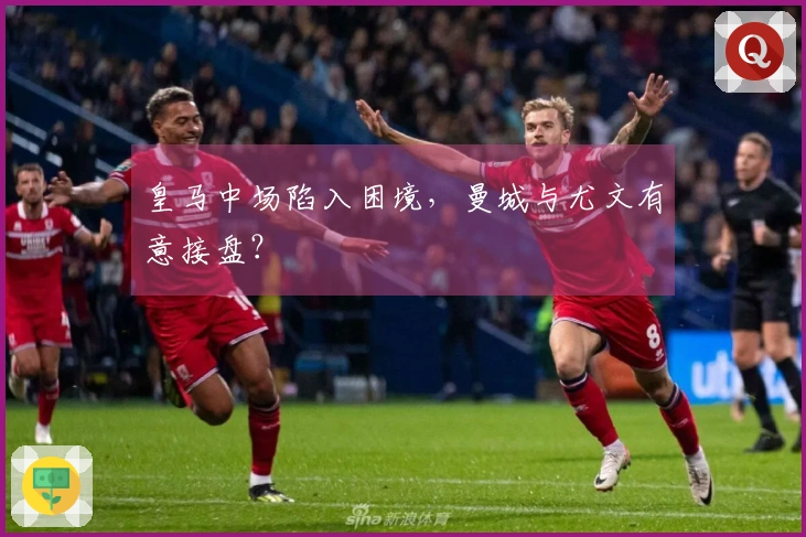 皇马中场陷入困境，曼城与尤文有意接盘？