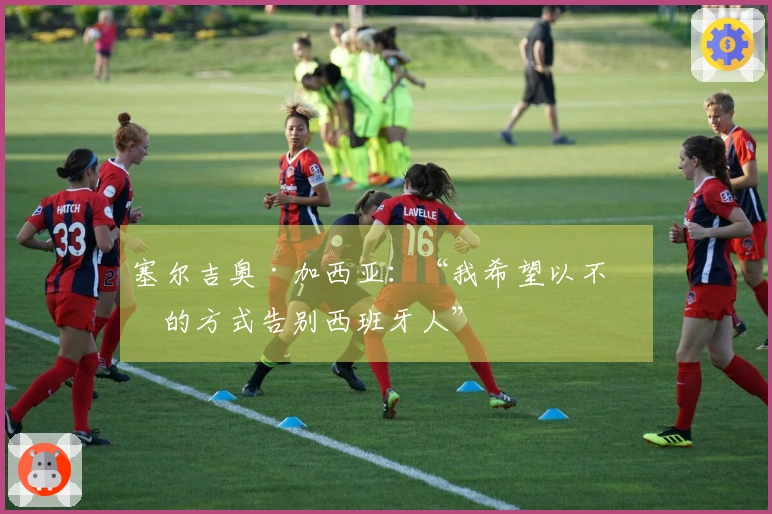 塞尔吉奥·加西亚：“我希望以不同的方式告别西班牙人”