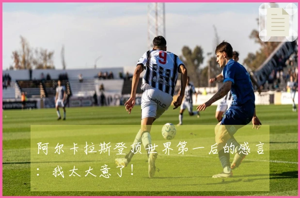 阿尔卡拉斯登顶世界第一后的感言：我太大意了！