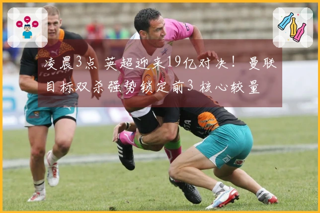 凌晨3点 英超迎来19亿对决！曼联目标双杀强势锁定前3 核心较量