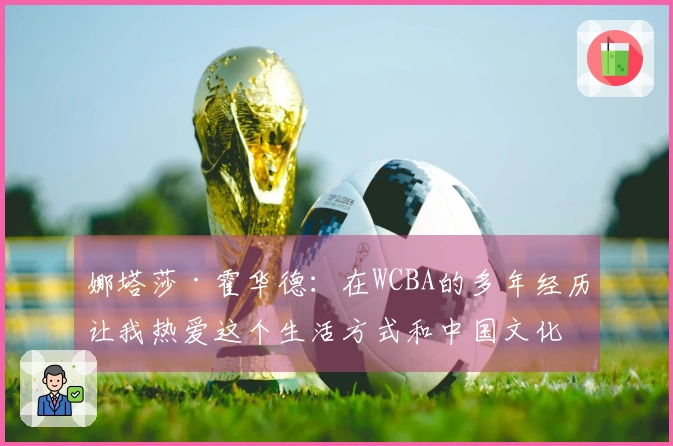娜塔莎·霍华德：在WCBA的多年经历让我热爱这个生活方式和中国文化