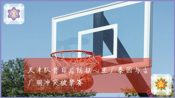 天津队昔日后防核心王广泰因与古广明冲突被禁赛