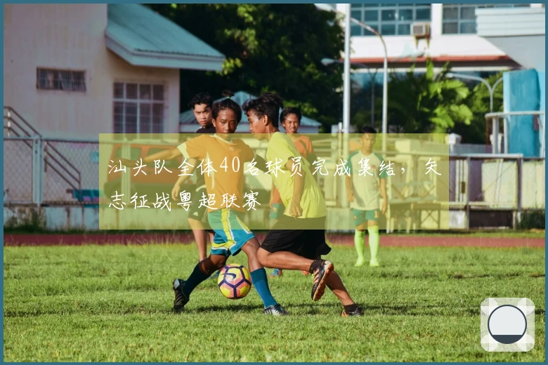 汕头队全体40名球员完成集结，矢志征战粤超联赛