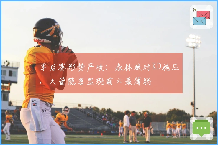 季后赛形势严峻：森林狼对KD施压，火箭隐患显现前六最薄弱