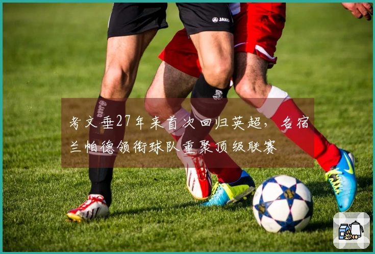 考文垂27年来首次回归英超，名宿兰帕德领衔球队重聚顶级联赛