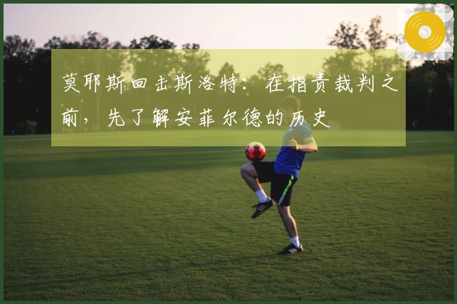 莫耶斯回击斯洛特：在指责裁判之前，先了解安菲尔德的历史