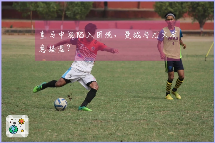 皇马中场陷入困境，曼城与尤文有意接盘？