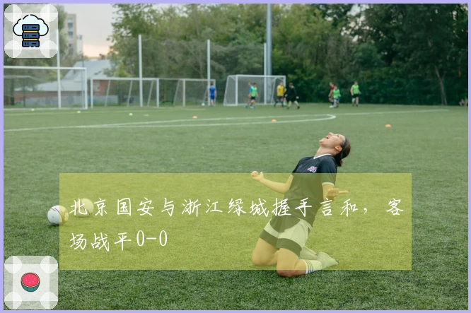 北京国安与浙江绿城握手言和，客场战平0-0