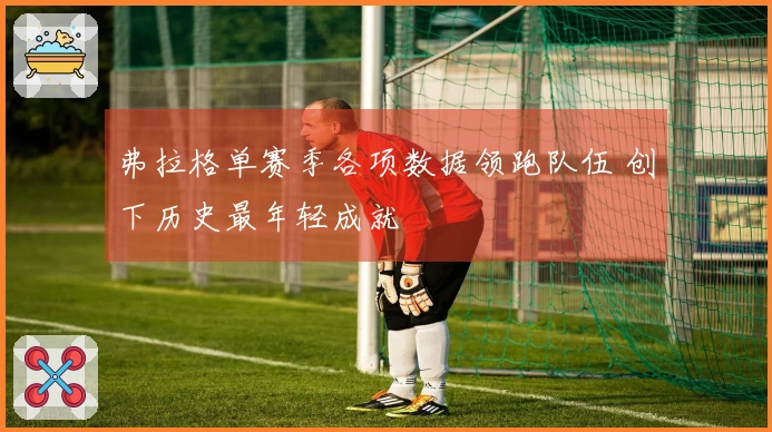 弗拉格单赛季各项数据领跑队伍 创下历史最年轻成就