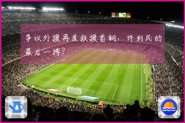 争议外援再度救援首钢，许利民的最后一搏？