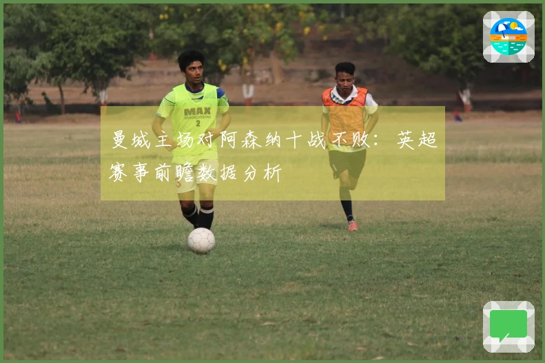 曼城主场对阿森纳十战不败：英超赛事前瞻数据分析