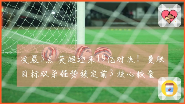 凌晨3点 英超迎来19亿对决！曼联目标双杀强势锁定前3 核心较量