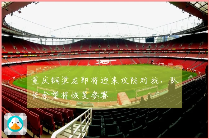 重庆铜梁龙即将迎来攻防对抗，队长余望将恢复参赛